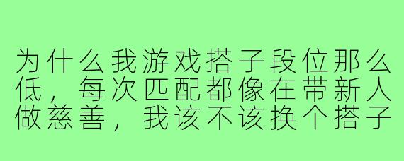 为什么我游戏搭子段位那么低，每次匹配都像在带新人做慈善，我该不该换个搭子？