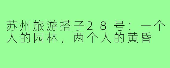 苏州旅游搭子28号:一个人的园林,两个人的黄昏