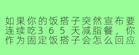 如果你的饭搭子突然宣布要连续吃365天减脂餐,你作为固定饭搭子会怎么回应?
