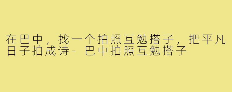 在巴中，找一个拍照互勉搭子，把平凡日子拍成诗-巴中拍照互勉搭子