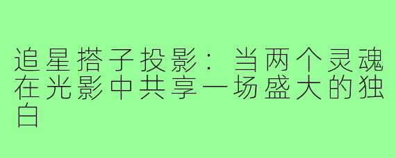 追星搭子投影：当两个灵魂在光影中共享一场盛大的独白