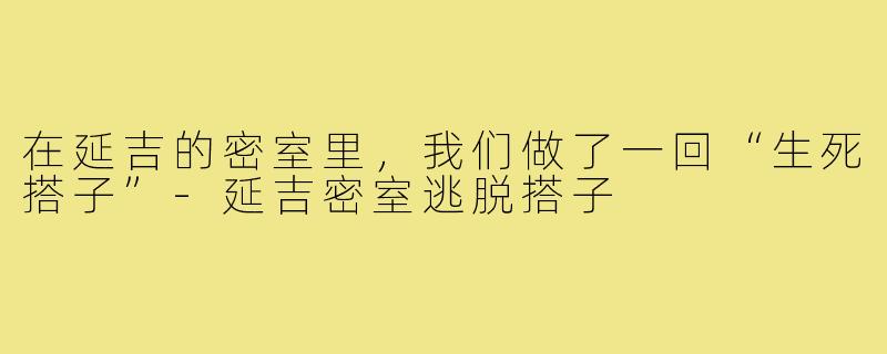 在延吉的密室里，我们做了一回“生死搭子”-延吉密室逃脱搭子