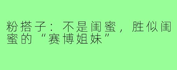 粉搭子：不是闺蜜，胜似闺蜜的“赛博姐妹”