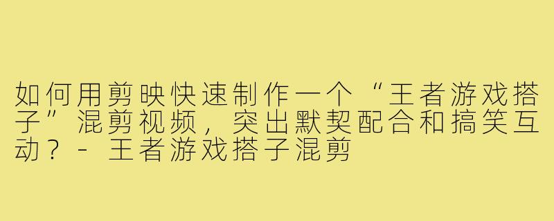 如何用剪映快速制作一个“王者游戏搭子”混剪视频,突出默契配合和搞笑互动?-王者游戏搭子混剪