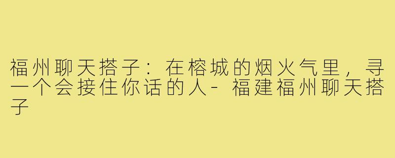 福州聊天搭子：在榕城的烟火气里，寻一个会接住你话的人-福建福州聊天搭子