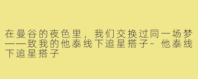 在曼谷的夜色里，我们交换过同一场梦——致我的他泰线下追星搭子-他泰线下追星搭子