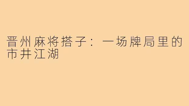 晋州麻将搭子:一场牌局里的市井江湖
