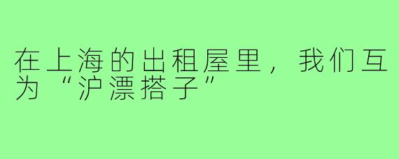 在上海的出租屋里，我们互为“沪漂搭子”