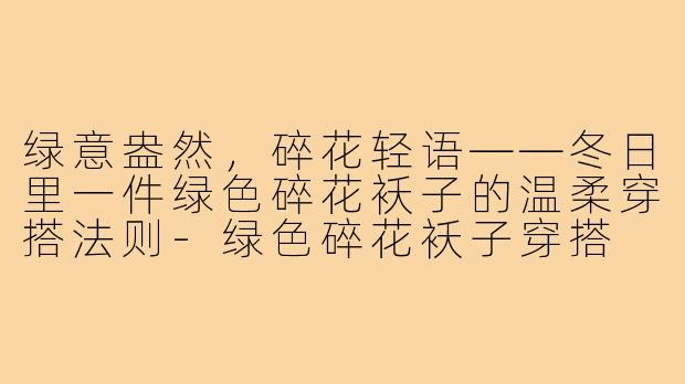 绿意盎然,碎花轻语——冬日里一件绿色碎花袄子的温柔穿搭法则-绿色碎花袄子穿搭