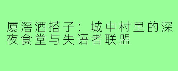 厦滘酒搭子:城中村里的深夜食堂与失语者联盟