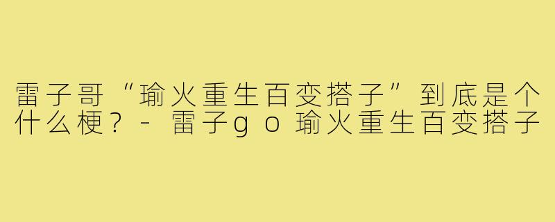 雷子哥“瑜火重生百变搭子”到底是个什么梗?-雷子go瑜火重生百变搭子