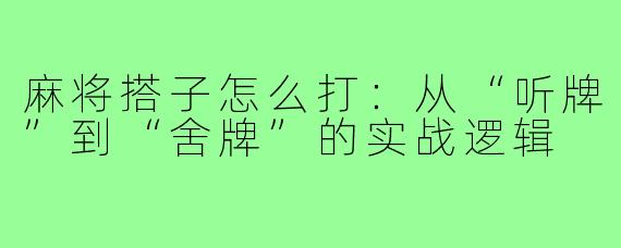 麻将搭子怎么打:从“听牌”到“舍牌”的实战逻辑
