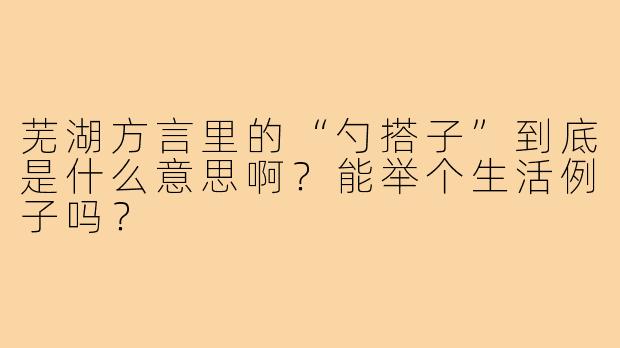 芜湖方言里的“勺搭子”到底是什么意思啊?能举个生活例子吗?