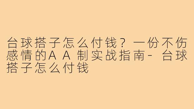台球搭子怎么付钱？一份不伤感情的AA制实战指南-台球搭子怎么付钱