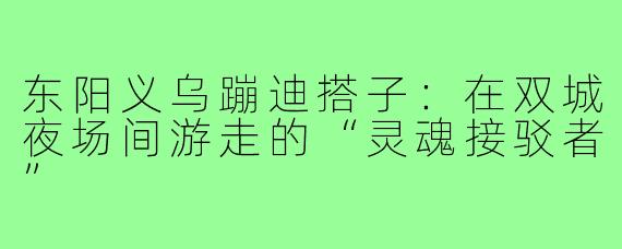 东阳义乌蹦迪搭子：在双城夜场间游走的“灵魂接驳者”