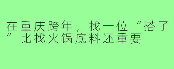 在重庆跨年，找一位“搭子”比找火锅底料还重要