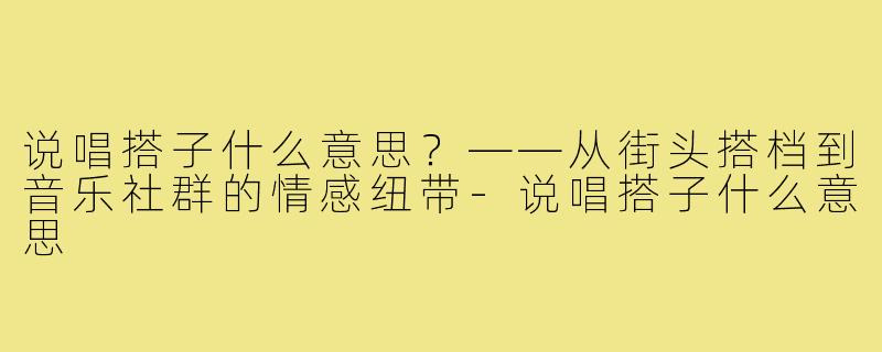说唱搭子什么意思？——从街头搭档到音乐社群的情感纽带-说唱搭子什么意思
