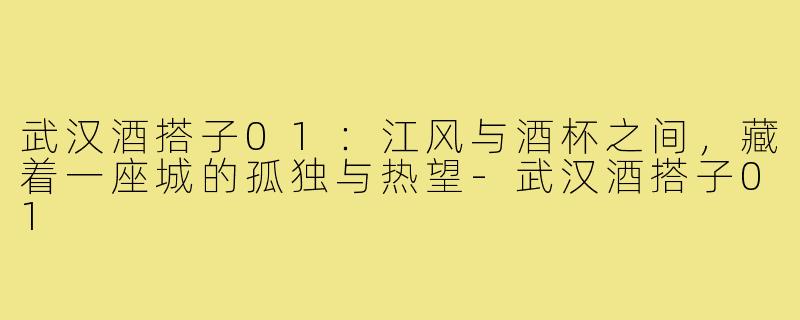 武汉酒搭子01：江风与酒杯之间，藏着一座城的孤独与热望-武汉酒搭子01
