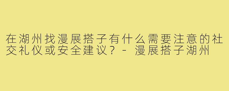 在湖州找漫展搭子有什么需要注意的社交礼仪或安全建议？-漫展搭子湖州