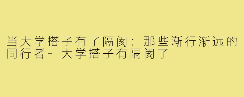 当大学搭子有了隔阂：那些渐行渐远的同行者-大学搭子有隔阂了