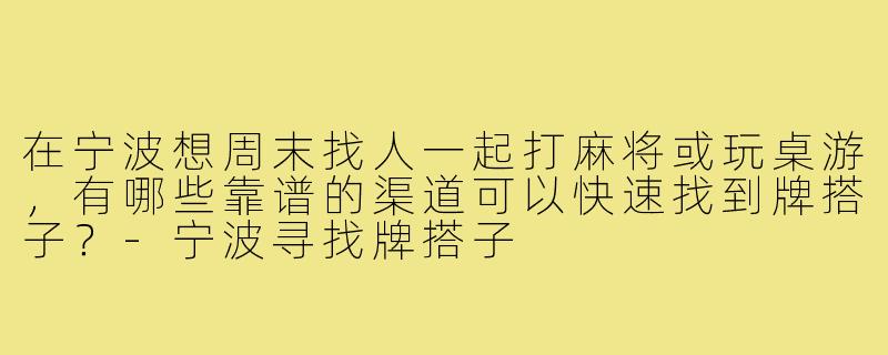 在宁波想周末找人一起打麻将或玩桌游,有哪些靠谱的渠道可以快速找到牌搭子?-宁波寻找牌搭子