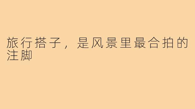 旅行搭子，是风景里最合拍的注脚