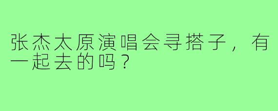 张杰太原演唱会寻搭子,有一起去的吗?