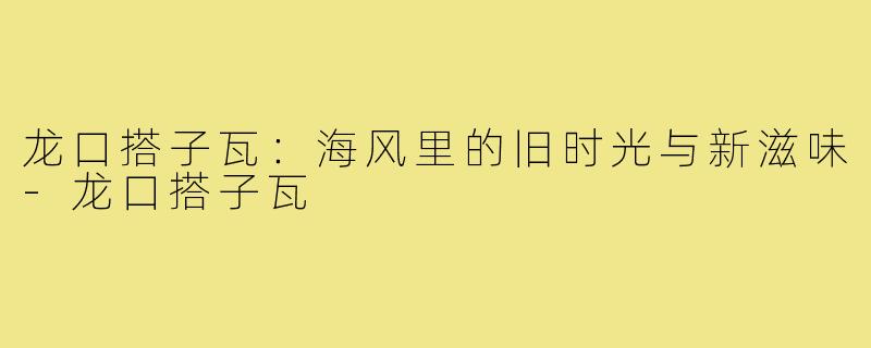 龙口搭子瓦:海风里的旧时光与新滋味-龙口搭子瓦