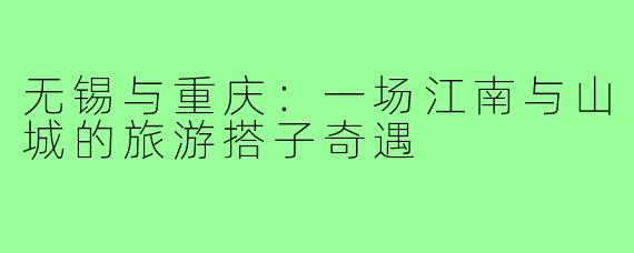 无锡与重庆：一场江南与山城的旅游搭子奇遇