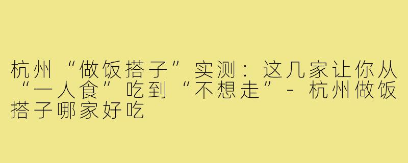 杭州“做饭搭子”实测：这几家让你从“一人食”吃到“不想走”-杭州做饭搭子哪家好吃