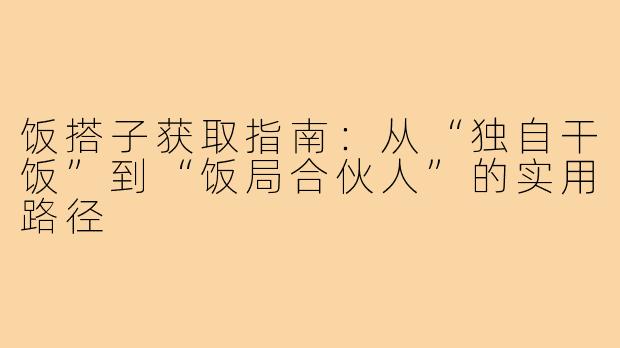 饭搭子获取指南：从“独自干饭”到“饭局合伙人”的实用路径