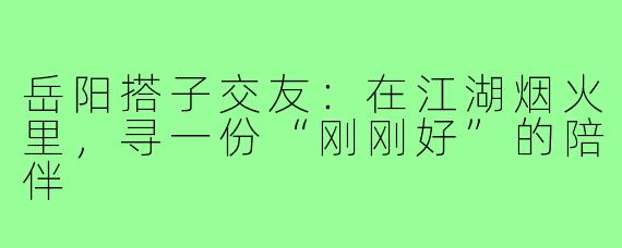 岳阳搭子交友:在江湖烟火里,寻一份“刚刚好”的陪伴