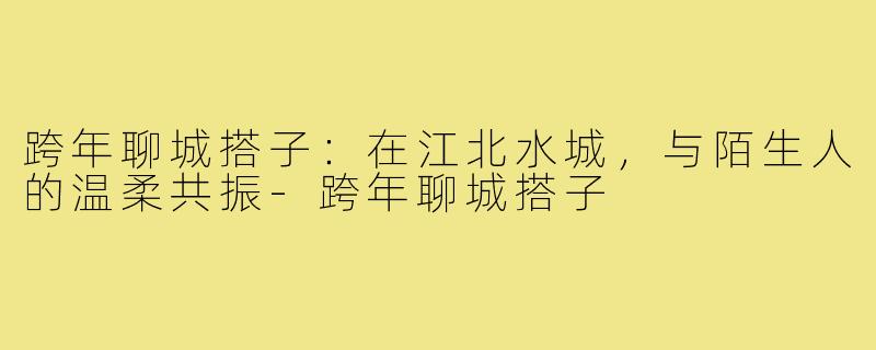 跨年聊城搭子:在江北水城,与陌生人的温柔共振-跨年聊城搭子