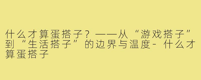 什么才算蛋搭子？——从“游戏搭子”到“生活搭子”的边界与温度-什么才算蛋搭子