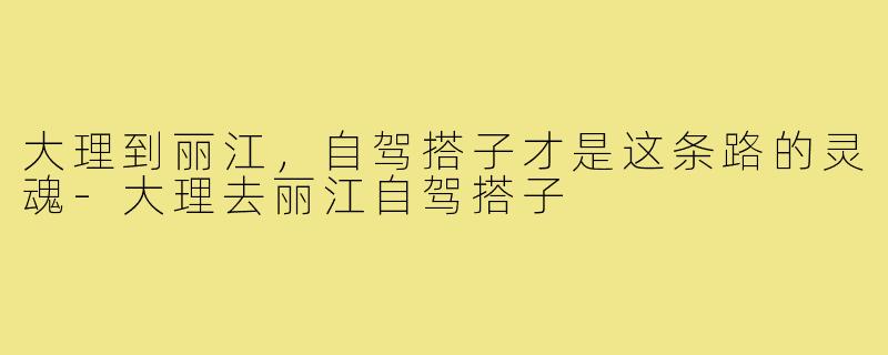 大理到丽江,自驾搭子才是这条路的灵魂-大理去丽江自驾搭子