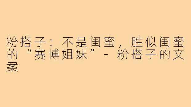 粉搭子：不是闺蜜，胜似闺蜜的“赛博姐妹”-粉搭子的文案