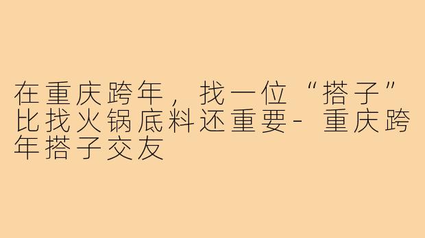 在重庆跨年，找一位“搭子”比找火锅底料还重要-重庆跨年搭子交友