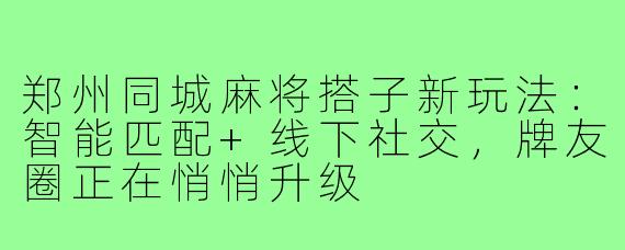郑州同城麻将搭子新玩法：智能匹配+线下社交，牌友圈正在悄悄升级