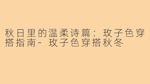 秋日里的温柔诗篇:玫子色穿搭指南-玫子色穿搭秋冬