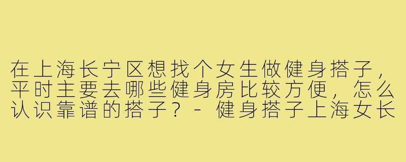 在上海长宁区想找个女生做健身搭子，平时主要去哪些健身房比较方便，怎么认识靠谱的搭子？-健身搭子上海女长宁