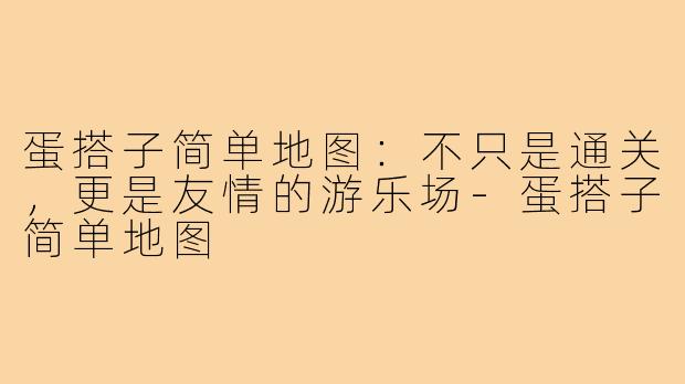 蛋搭子简单地图:不只是通关,更是友情的游乐场-蛋搭子简单地图