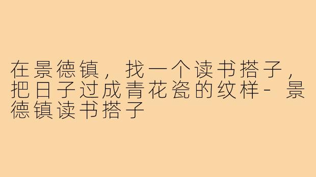 在景德镇,找一个读书搭子,把日子过成青花瓷的纹样-景德镇读书搭子