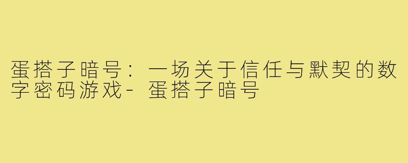 蛋搭子暗号:一场关于信任与默契的数字密码游戏-蛋搭子暗号