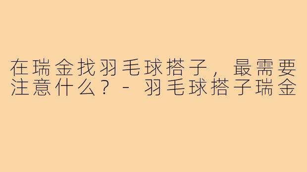 在瑞金找羽毛球搭子，最需要注意什么？-羽毛球搭子瑞金