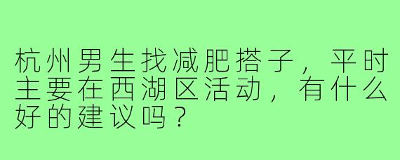 杭州男生找减肥搭子，平时主要在西湖区活动，有什么好的建议吗？