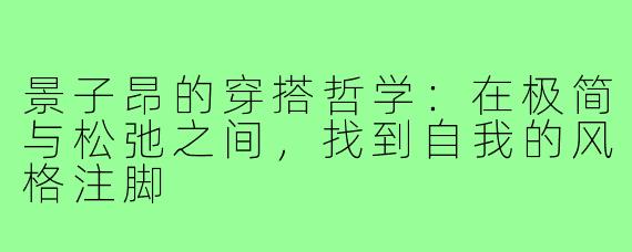 景子昂的穿搭哲学:在极简与松弛之间,找到自我的风格注脚