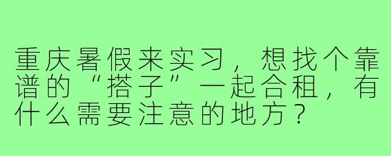 重庆暑假来实习，想找个靠谱的“搭子”一起合租，有什么需要注意的地方？
