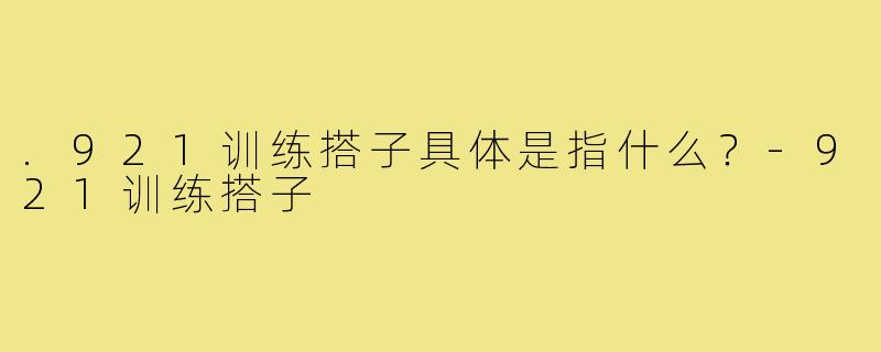 .921训练搭子具体是指什么?-921训练搭子