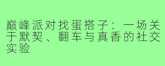 巅峰派对找蛋搭子：一场关于默契、翻车与真香的社交实验