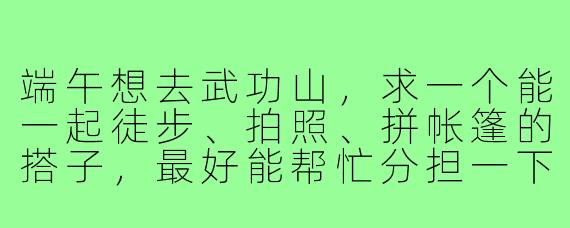 端午想去武功山，求一个能一起徒步、拍照、拼帐篷的搭子，最好能帮忙分担一下背包重量！